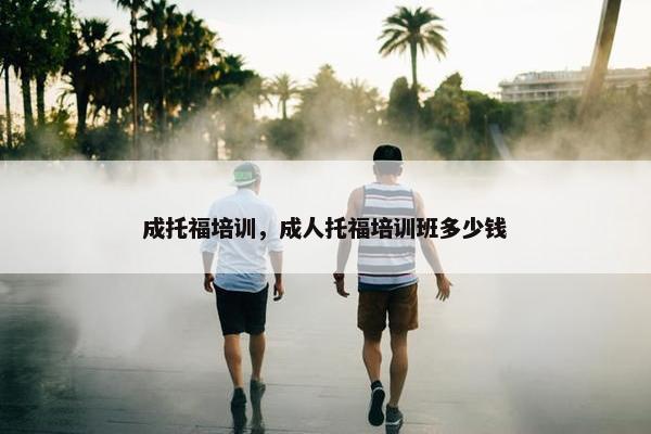 成托福培训，成人托福培训班多少钱