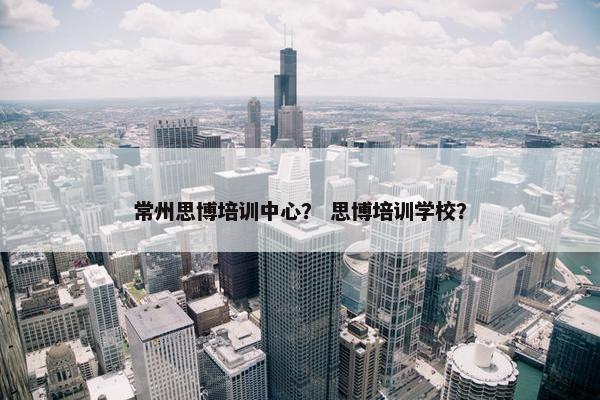 常州思博培训中心？ 思博培训学校？