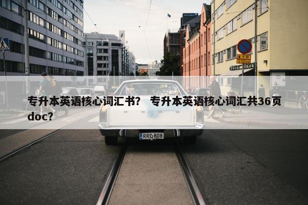 专升本英语核心词汇书？ 专升本英语核心词汇共36页doc？