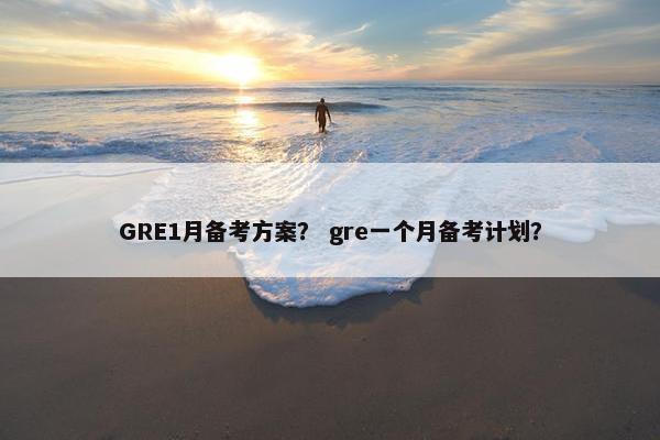 GRE1月备考方案？ gre一个月备考计划？
