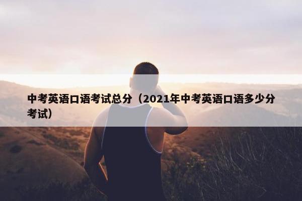 中考英语口语考试总分（2021年中考英语口语多少分考试）