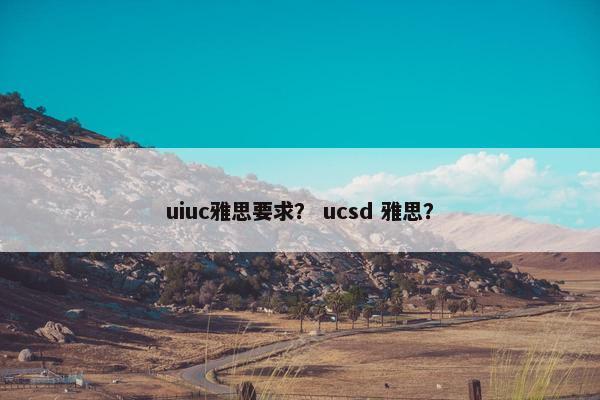 uiuc雅思要求？ ucsd 雅思？