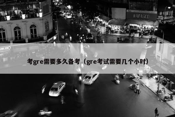 考gre需要多久备考（gre考试需要几个小时）