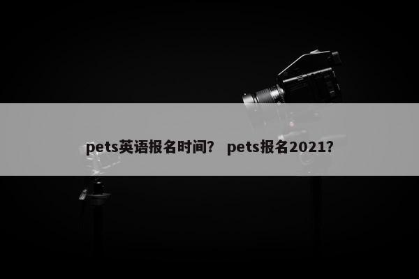 pets英语报名时间？ pets报名2021？