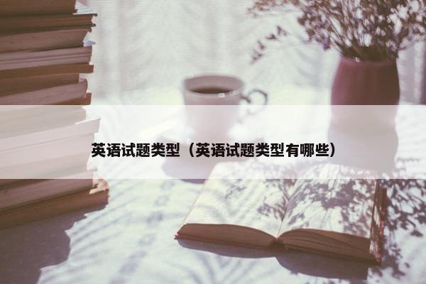 英语试题类型（英语试题类型有哪些）