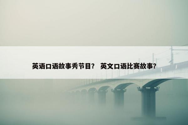 英语口语故事秀节目？ 英文口语比赛故事？