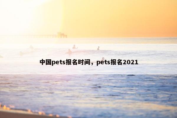 中国pets报名时间，pets报名2021