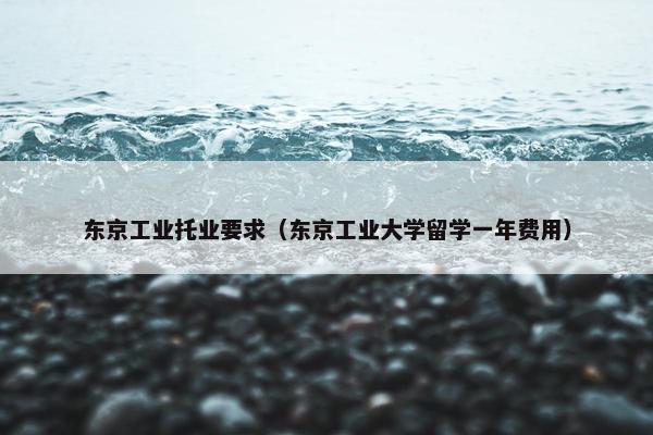 东京工业托业要求（东京工业大学留学一年费用）