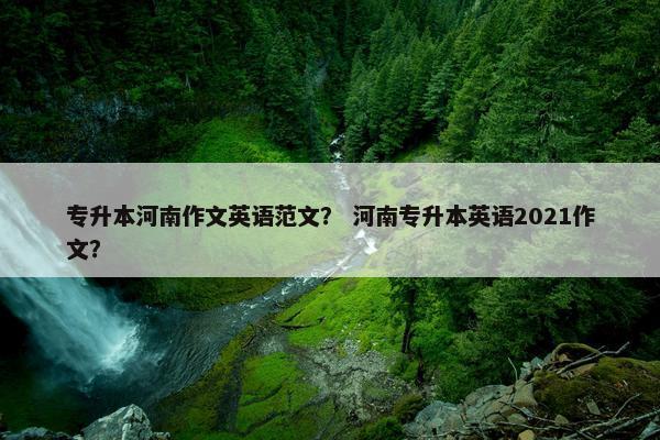 专升本河南作文英语范文？ 河南专升本英语2021作文？