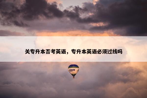 关专升本否考英语，专升本英语必须过线吗