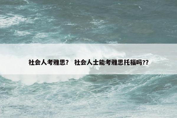社会人考雅思？ 社会人士能考雅思托福吗?？