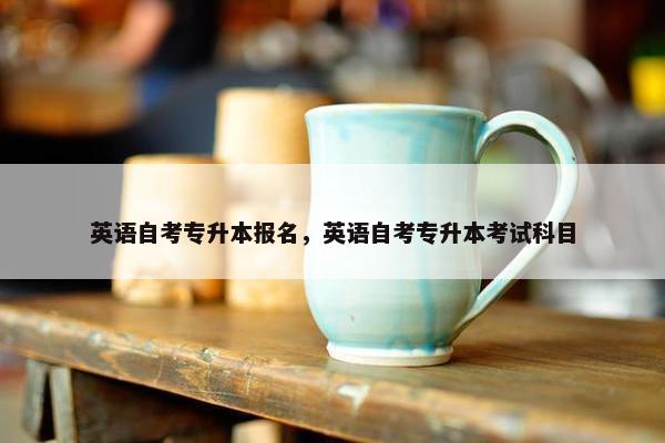 英语自考专升本报名，英语自考专升本考试科目