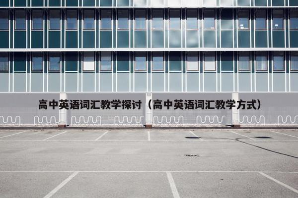 高中英语词汇教学探讨（高中英语词汇教学方式）