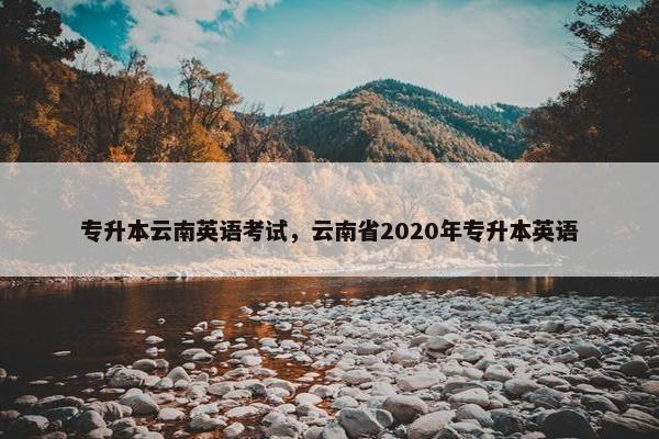 专升本云南英语考试，云南省2020年专升本英语