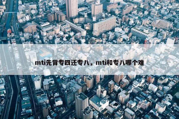 mti先背专四还专八，mti和专八哪个难
