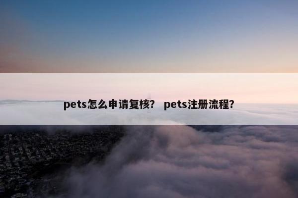 pets怎么申请复核？ pets注册流程？