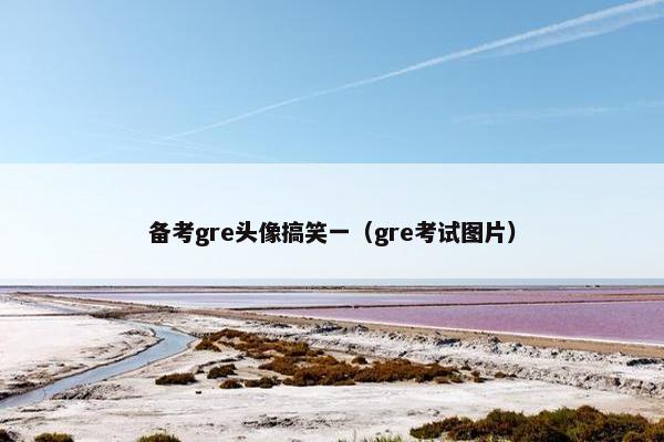 备考gre头像搞笑一（gre考试图片）