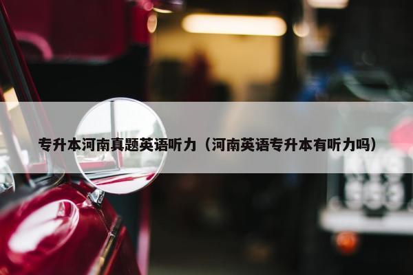 专升本河南真题英语听力（河南英语专升本有听力吗）