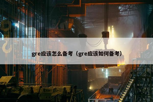 gre应该怎么备考（gre应该如何备考）