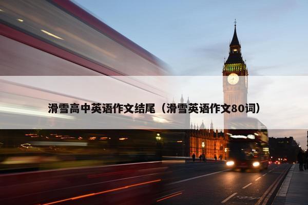 滑雪高中英语作文结尾（滑雪英语作文80词）