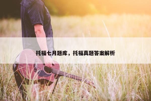 托福七月题库，托福真题答案解析