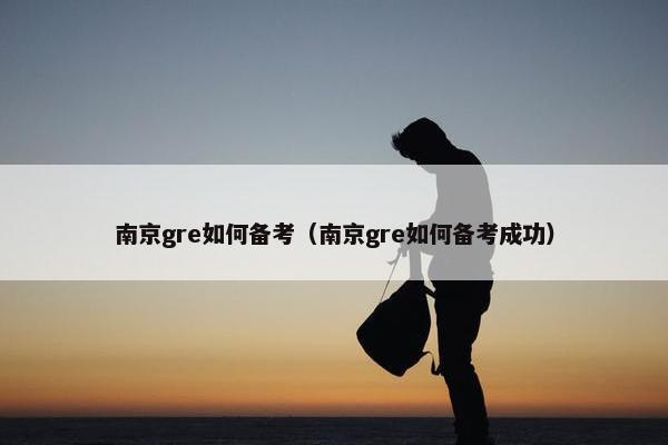 南京gre如何备考（南京gre如何备考成功）