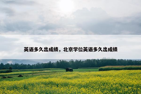 英语多久出成绩，北京学位英语多久出成绩