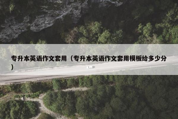 专升本英语作文套用（专升本英语作文套用模板给多少分）