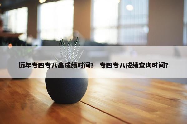 历年专四专八出成绩时间？ 专四专八成绩查询时间？