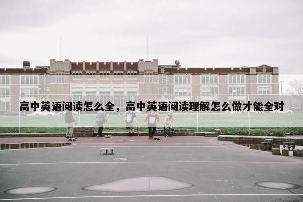 高中英语阅读怎么全，高中英语阅读理解怎么做才能全对