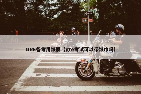 GRE备考用纸质（gre考试可以带纸巾吗）