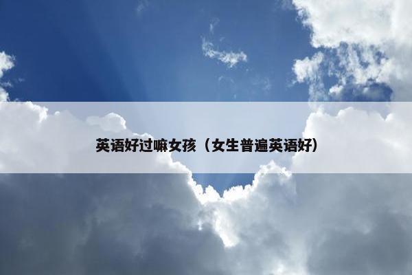 英语好过嘛女孩（女生普遍英语好）