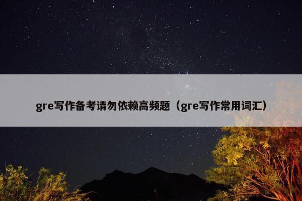 gre写作备考请勿依赖高频题（gre写作常用词汇）
