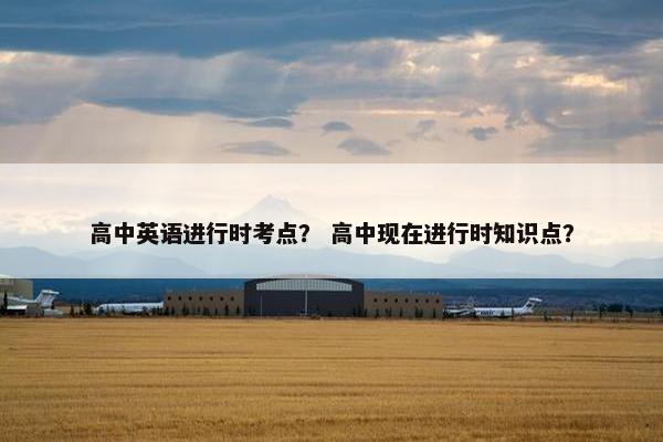 高中英语进行时考点？ 高中现在进行时知识点？