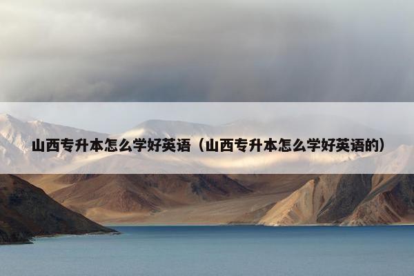 山西专升本怎么学好英语（山西专升本怎么学好英语的）