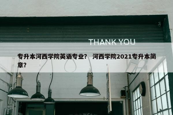 专升本河西学院英语专业？ 河西学院2021专升本简章？