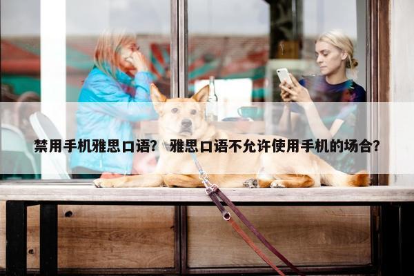 禁用手机雅思口语？ 雅思口语不允许使用手机的场合？