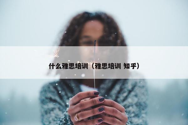 什么雅思培训（雅思培训 知乎）