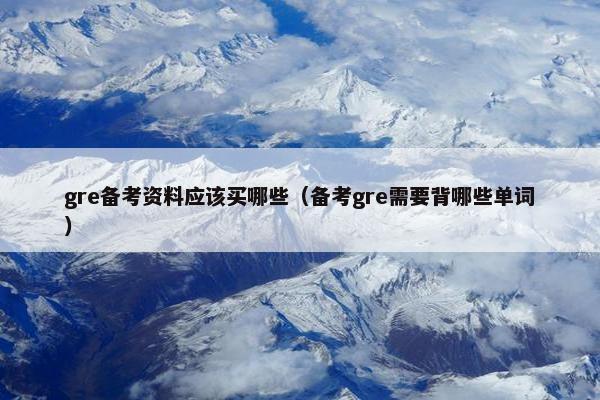 gre备考资料应该买哪些（备考gre需要背哪些单词）