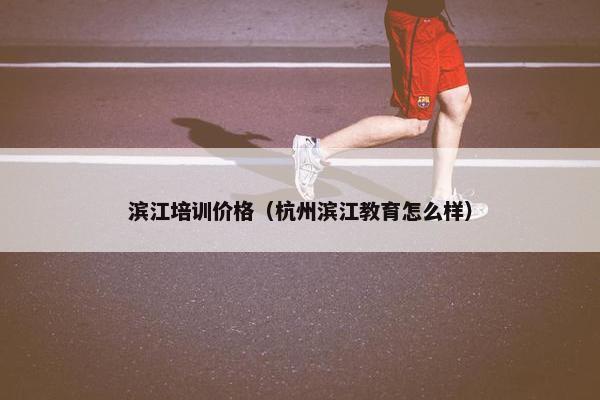 滨江培训价格（杭州滨江教育怎么样）