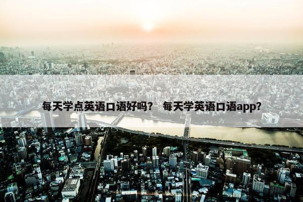 每天学点英语口语好吗？ 每天学英语口语app？