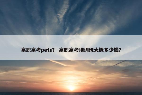 高职高考pets？ 高职高考培训班大概多少钱？