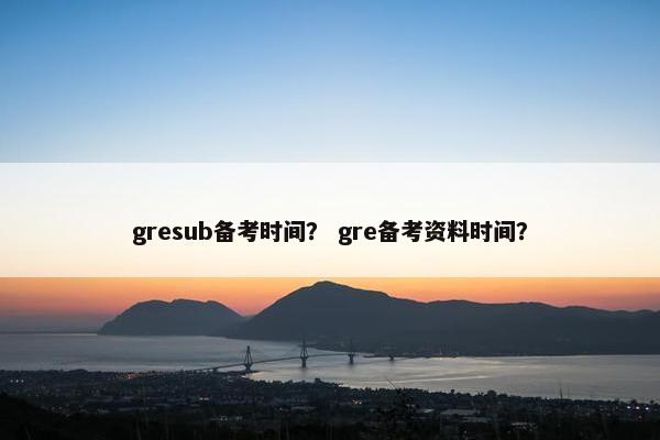 gresub备考时间？ gre备考资料时间？