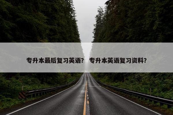 专升本最后复习英语？ 专升本英语复习资料？
