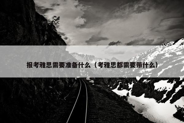 报考雅思需要准备什么（考雅思都需要带什么）