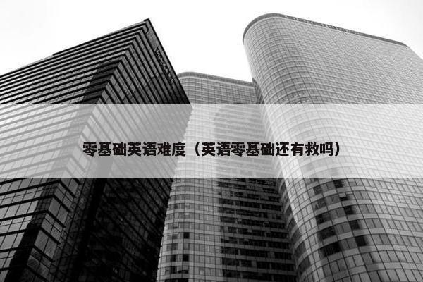 零基础英语难度（英语零基础还有救吗）