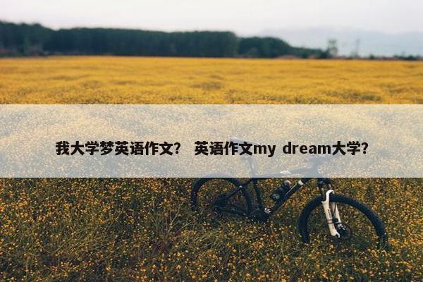 我大学梦英语作文？ 英语作文my dream大学？