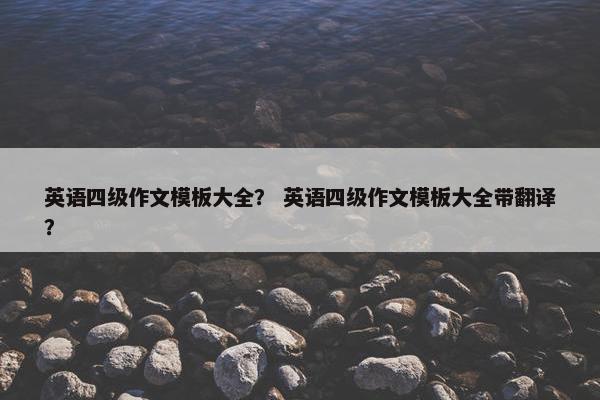 英语四级作文模板大全？ 英语四级作文模板大全带翻译？