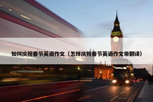 如何庆祝春节英语作文（怎样庆祝春节英语作文带翻译）