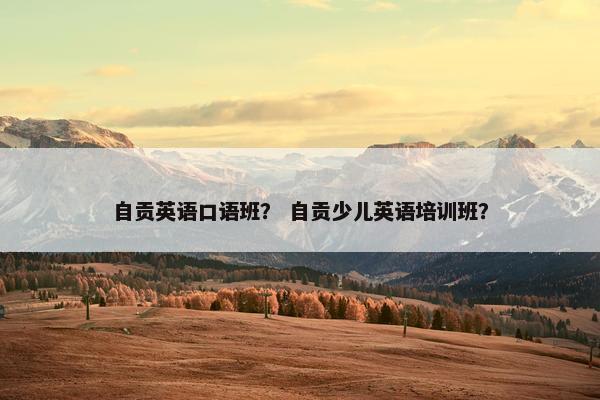 自贡英语口语班？ 自贡少儿英语培训班？